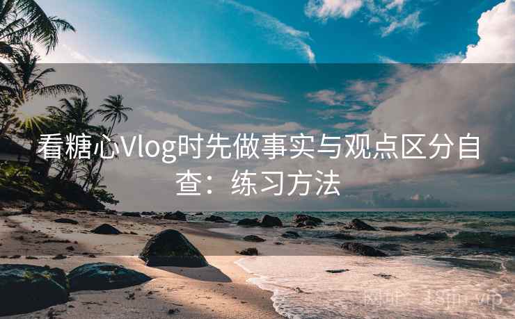 看糖心Vlog时先做事实与观点区分自查:练习方法 看糖心Vlog时先做事实与观点区分自查:练习方法