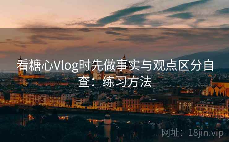 看糖心Vlog时先做事实与观点区分自查：练习方法
