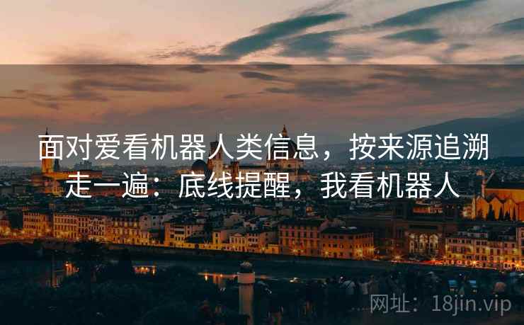 面对爱看机器人类信息，按来源追溯走一遍：底线提醒，我看机器人
