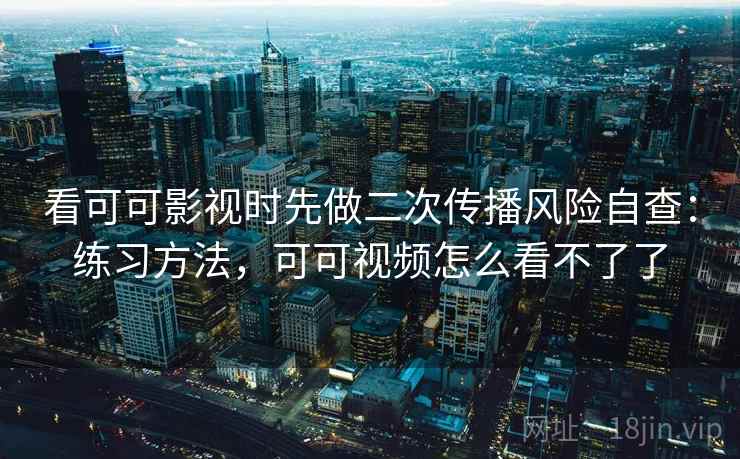 看可可影视时先做二次传播风险自查：练习方法，可可视频怎么看不了了