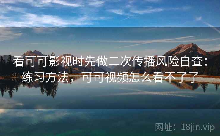 看可可影视时先做二次传播风险自查：练习方法，可可视频怎么看不了了