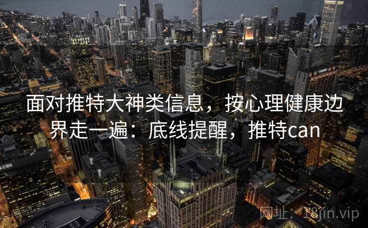 面对推特大神类信息，按心理健康边界走一遍：底线提醒，推特can