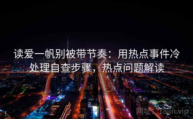 读爱一帆别被带节奏：用热点事件冷处理自查步骤，热点问题解读