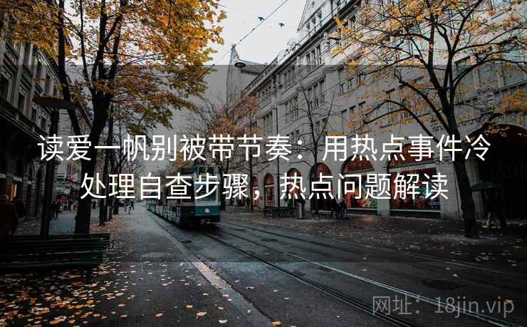 读爱一帆别被带节奏：用热点事件冷处理自查步骤，热点问题解读