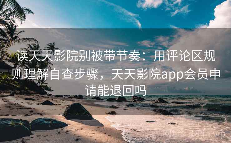 读天天影院别被带节奏：用评论区规则理解自查步骤，天天影院app会员申请能退回吗