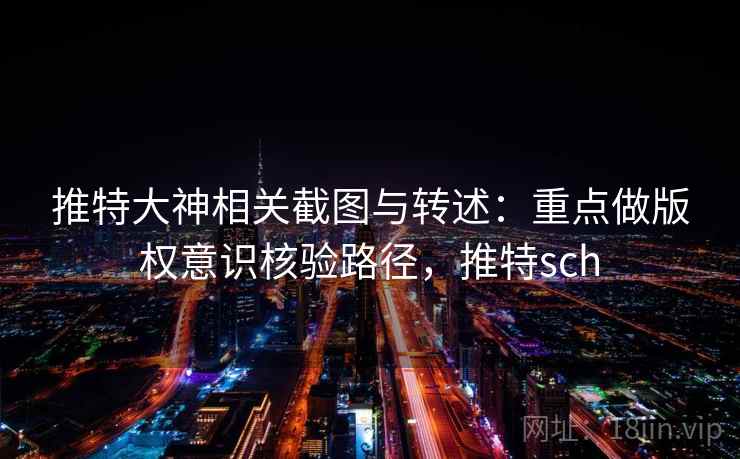 推特大神相关截图与转述：重点做版权意识核验路径，推特sch
