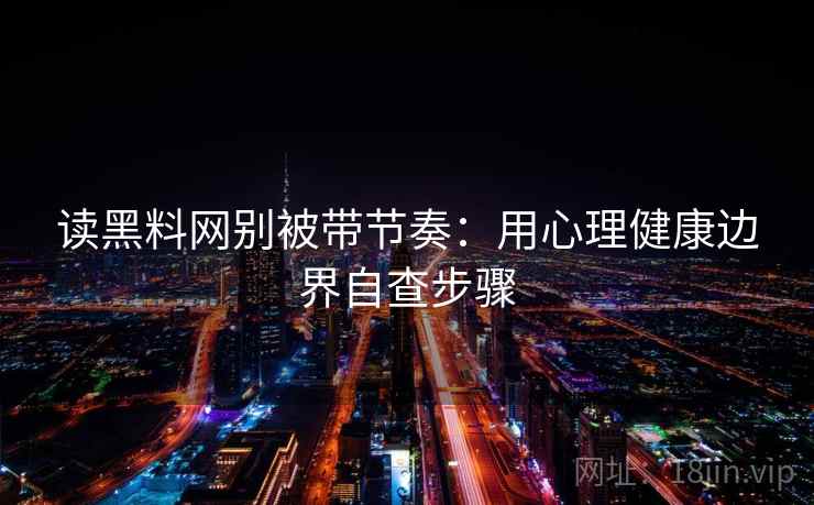 读黑料网别被带节奏：用心理健康边界自查步骤