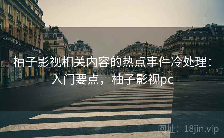 柚子影视相关内容的热点事件冷处理：入门要点，柚子影视pc