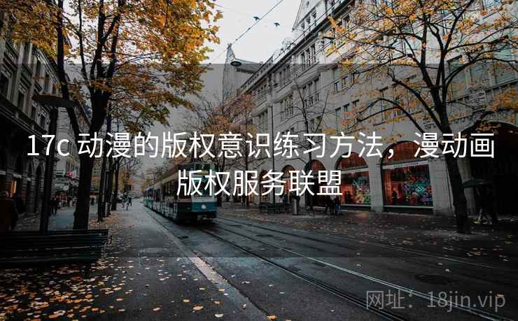 17c 动漫的版权意识练习方法，漫动画版权服务联盟