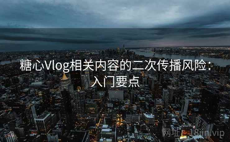糖心Vlog相关内容的二次传播风险:入门要点 糖心Vlog相关内容的二次传播风险:入门要点