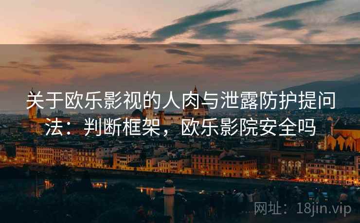 关于欧乐影视的人肉与泄露防护提问法：判断框架，欧乐影院安全吗