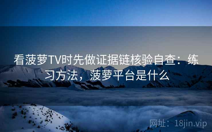 看菠萝TV时先做证据链核验自查：练习方法，菠萝平台是什么
