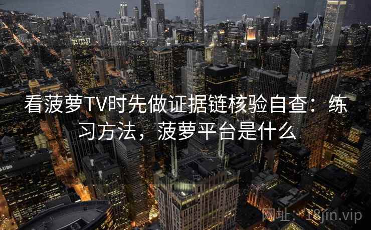 看菠萝TV时先做证据链核验自查：练习方法，菠萝平台是什么