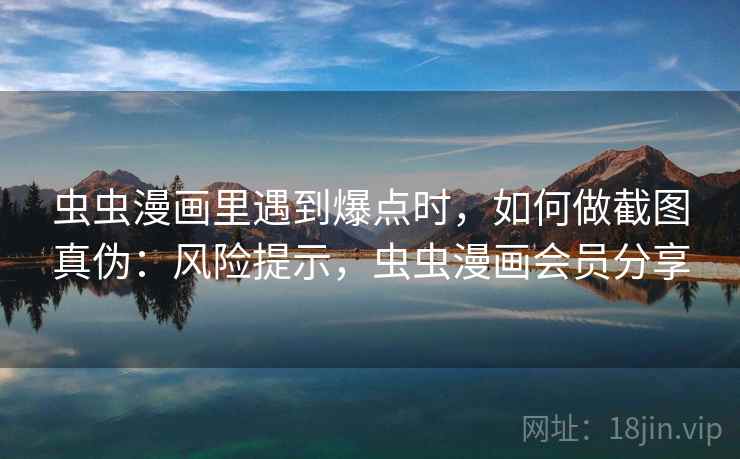 虫虫漫画里遇到爆点时，如何做截图真伪：风险提示，虫虫漫画会员分享