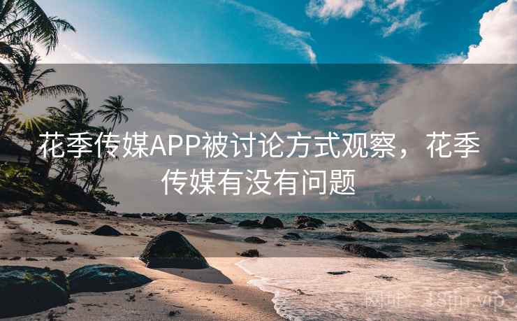 花季传媒APP被讨论方式观察，花季传媒有没有问题