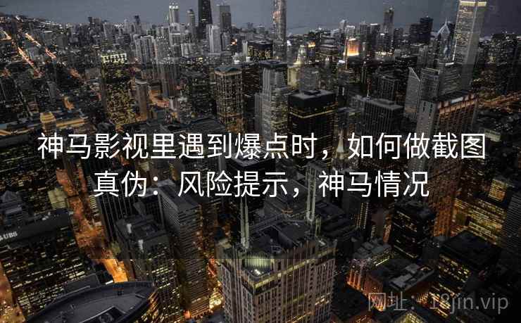 神马影视里遇到爆点时，如何做截图真伪：风险提示，神马情况