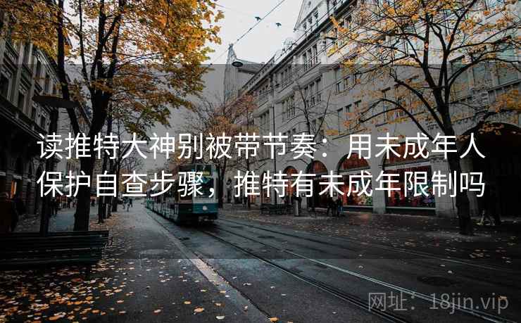 读推特大神别被带节奏：用未成年人保护自查步骤，推特有未成年限制吗