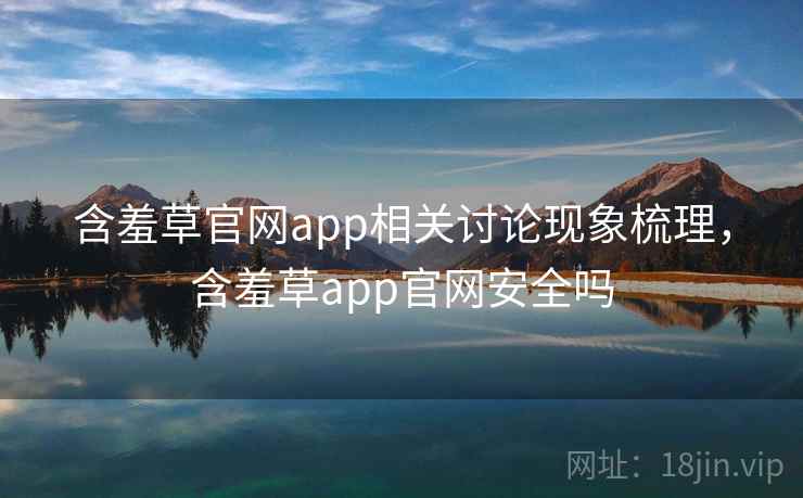 含羞草官网app相关讨论现象梳理，含羞草app官网安全吗