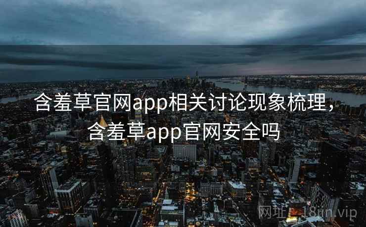 含羞草官网app相关讨论现象梳理，含羞草app官网安全吗