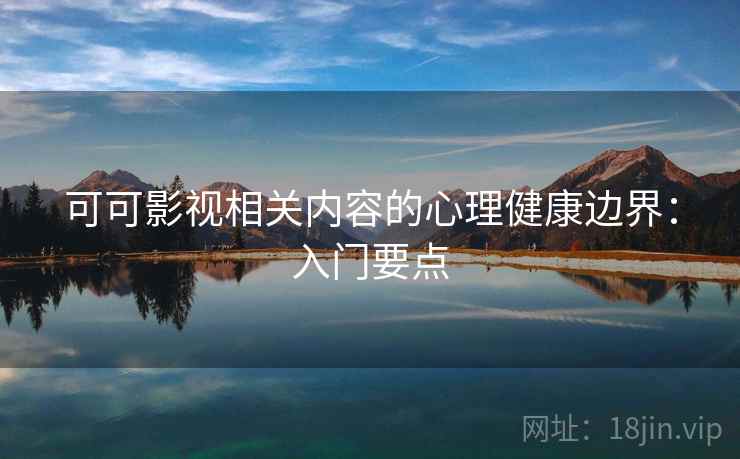 可可影视相关内容的心理健康边界：入门要点