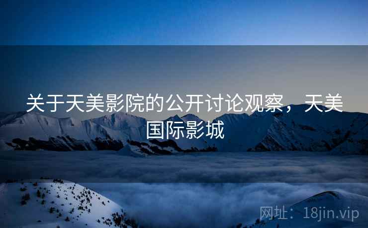 关于天美影院的公开讨论观察，天美国际影城