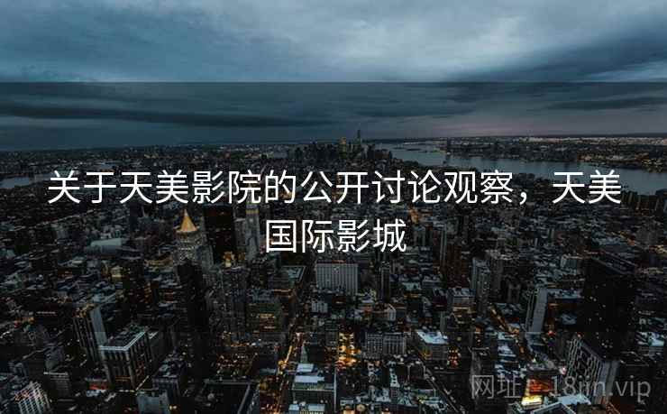 关于天美影院的公开讨论观察，天美国际影城