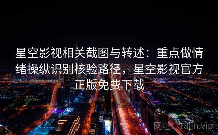 星空影视相关截图与转述：重点做情绪操纵识别核验路径，星空影视官方正版免费下载