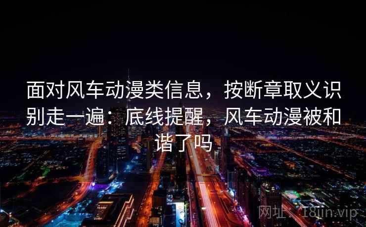 面对风车动漫类信息，按断章取义识别走一遍：底线提醒，风车动漫被和谐了吗