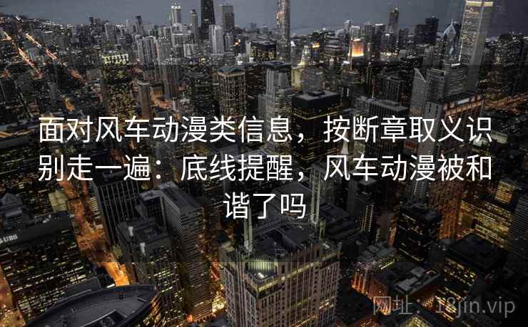 面对风车动漫类信息，按断章取义识别走一遍：底线提醒，风车动漫被和谐了吗
