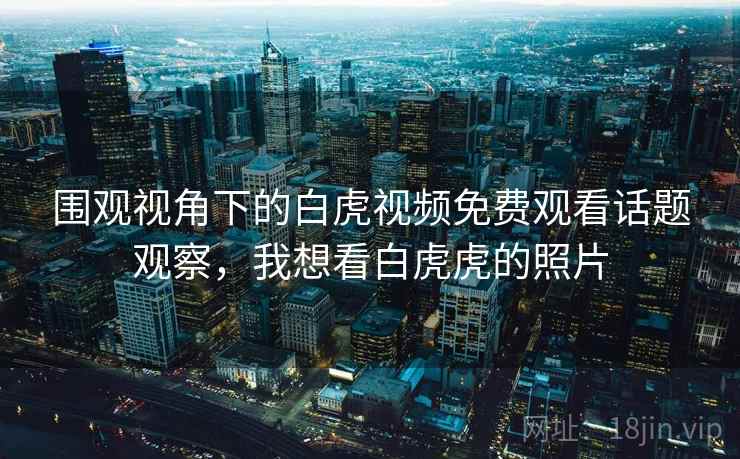 围观视角下的白虎视频免费观看话题观察，我想看白虎虎的照片