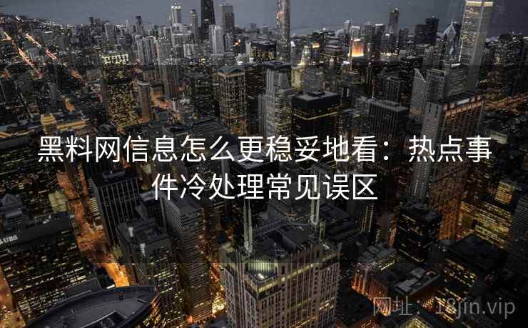 黑料网信息怎么更稳妥地看：热点事件冷处理常见误区