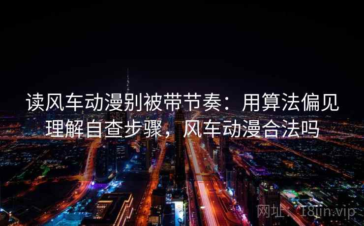 读风车动漫别被带节奏：用算法偏见理解自查步骤，风车动漫合法吗