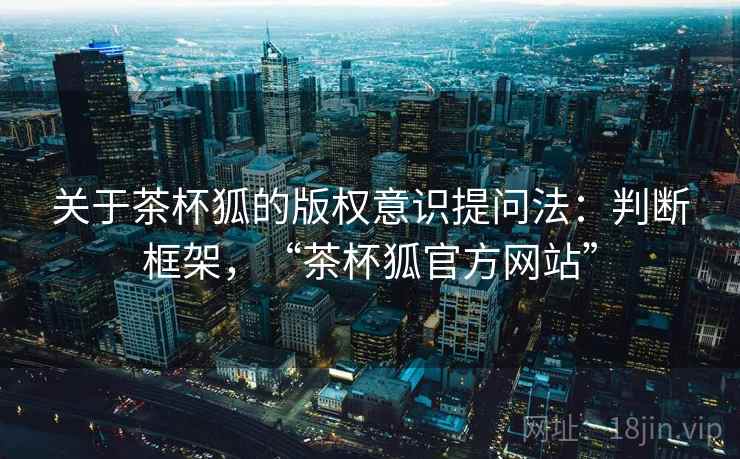 关于茶杯狐的版权意识提问法：判断框架，“茶杯狐官方网站”