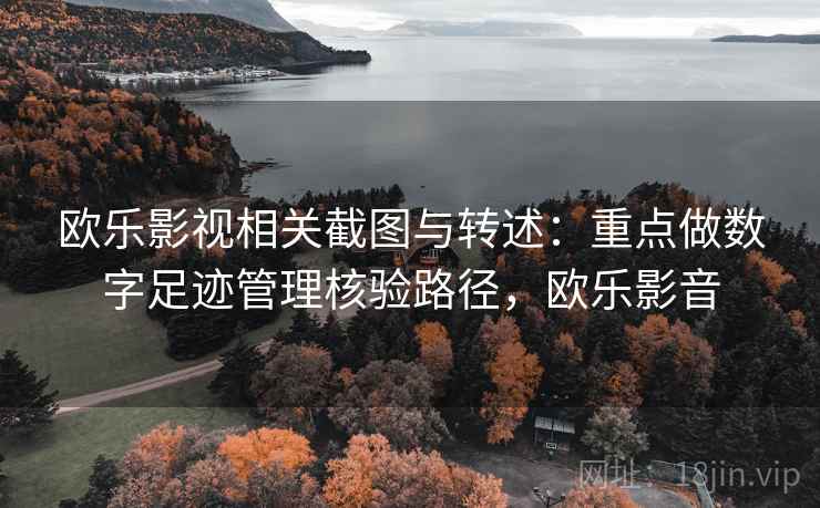 欧乐影视相关截图与转述：重点做数字足迹管理核验路径，欧乐影音