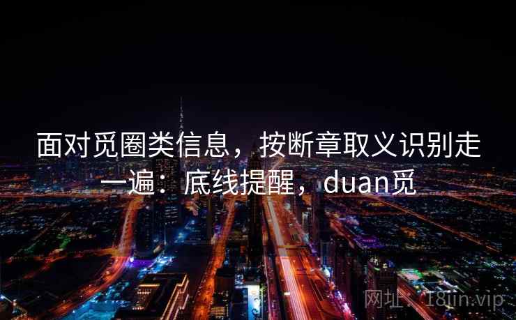 面对觅圈类信息，按断章取义识别走一遍：底线提醒，duan觅