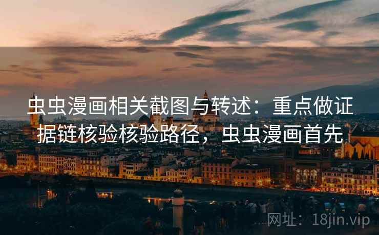 虫虫漫画相关截图与转述：重点做证据链核验核验路径，虫虫漫画首先