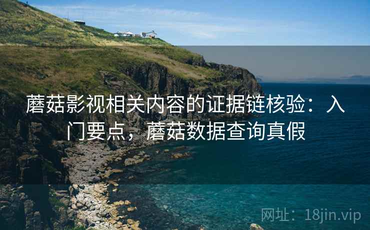 蘑菇影视相关内容的证据链核验：入门要点，蘑菇数据查询真假