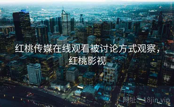 红桃传媒在线观看被讨论方式观察，红桃影视