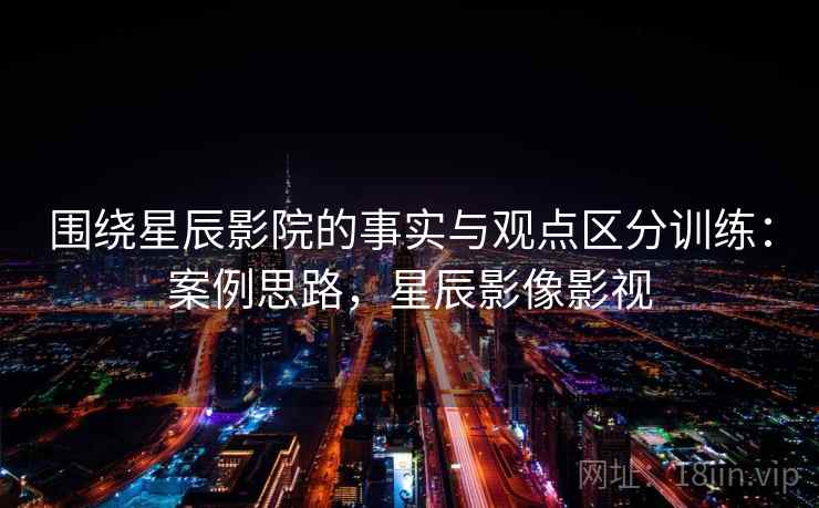 围绕星辰影院的事实与观点区分训练：案例思路，星辰影像影视