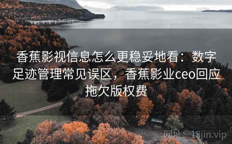 香蕉影视信息怎么更稳妥地看：数字足迹管理常见误区，香蕉影业ceo回应拖欠版权费