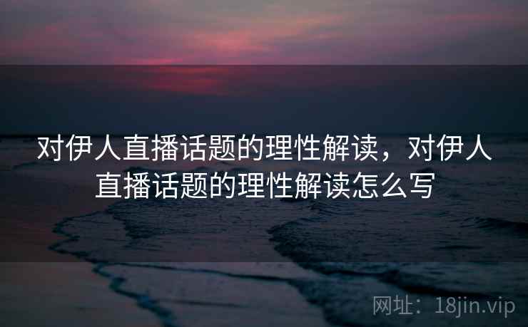 对伊人直播话题的理性解读，对伊人直播话题的理性解读怎么写