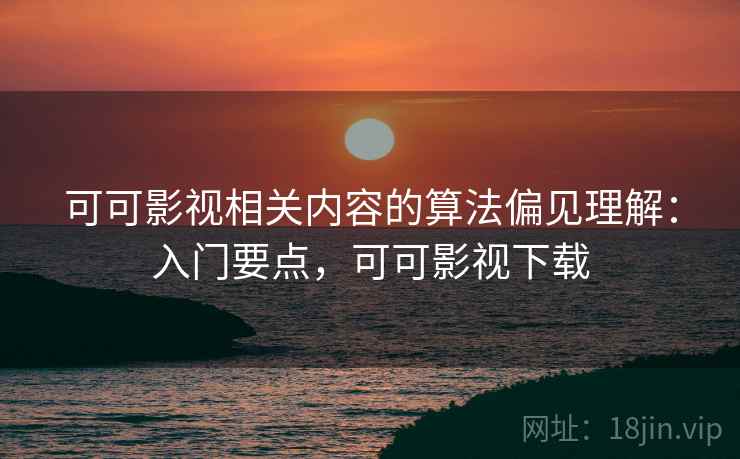 可可影视相关内容的算法偏见理解：入门要点，可可影视下载
