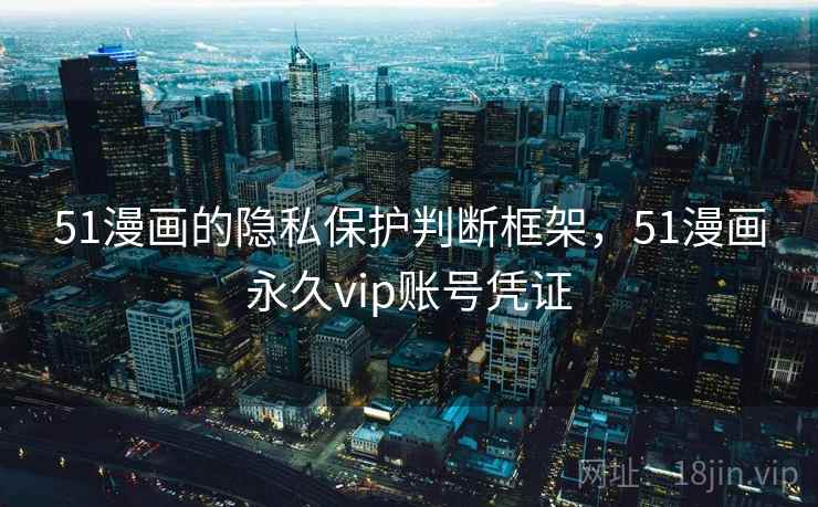 51漫画的隐私保护判断框架，51漫画永久vip账号凭证