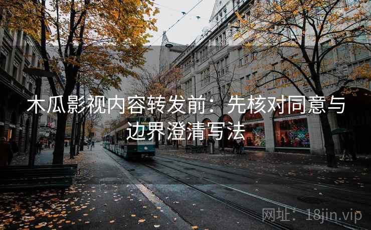 木瓜影视内容转发前：先核对同意与边界澄清写法