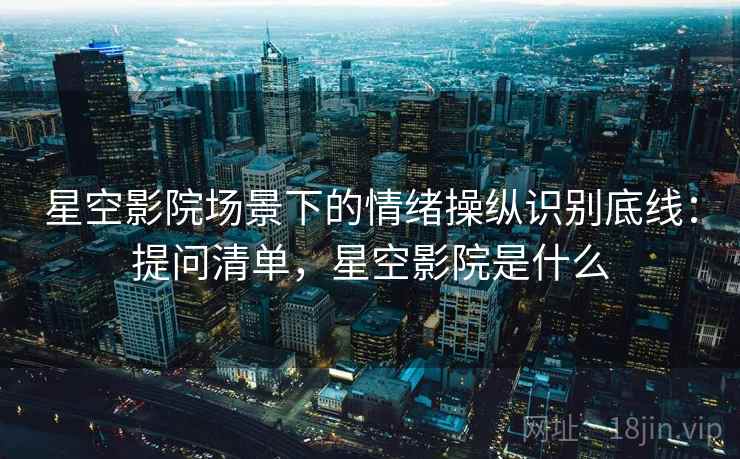 星空影院场景下的情绪操纵识别底线：提问清单，星空影院是什么