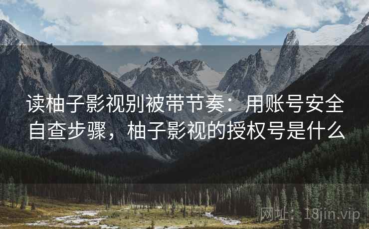 读柚子影视别被带节奏：用账号安全自查步骤，柚子影视的授权号是什么