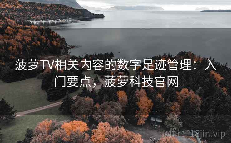 菠萝TV相关内容的数字足迹管理：入门要点，菠萝科技官网
