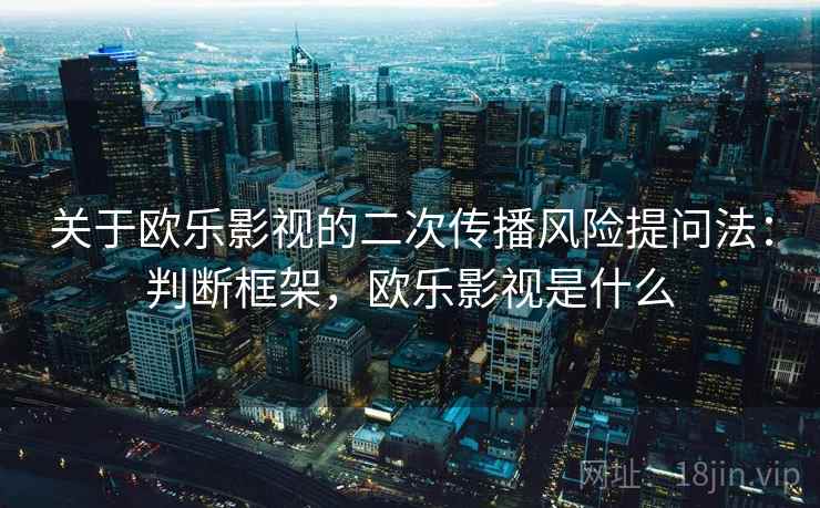 关于欧乐影视的二次传播风险提问法：判断框架，欧乐影视是什么