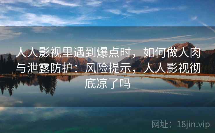 人人影视里遇到爆点时，如何做人肉与泄露防护：风险提示，人人影视彻底凉了吗