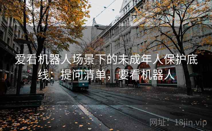 爱看机器人场景下的未成年人保护底线：提问清单，要看机器人